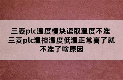 三菱plc温度模块读取温度不准 三菱plc温控温度低温正常高了就不准了啥原因